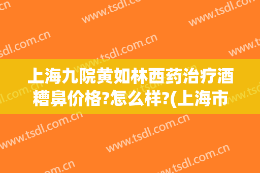 上海九院黄如林西药治疗酒糟鼻价格?怎么样?(上海市哪家医院治疗酒糟鼻比较好)