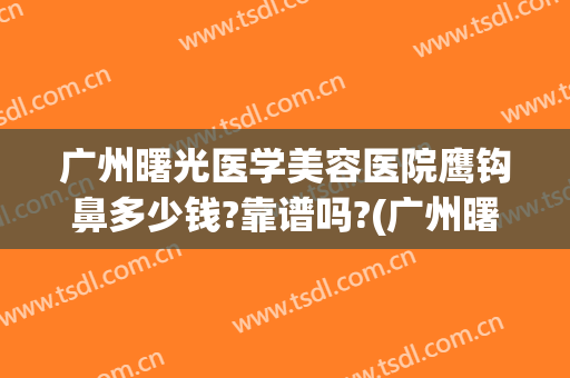 广州曙光医学美容医院鹰钩鼻多少钱?靠谱吗?(广州曙光哪个医生做鼻子最好)