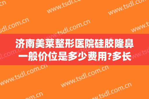 济南美莱整形医院硅胶隆鼻一般价位是多少费用?多长时间恢复?(济南美莱整形怎么样)
