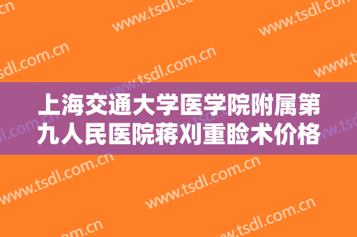 上海交通大学医学院附属第九人民医院蒋刈重睑术价格表!有哪些优势?