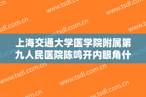 上海交通大学医学院附属第九人民医院陈鸣开内眼角什么价格?需要多久恢复?