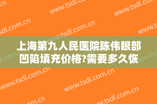 上海第九人民医院陈伟眼部凹陷填充价格?需要多久恢复?