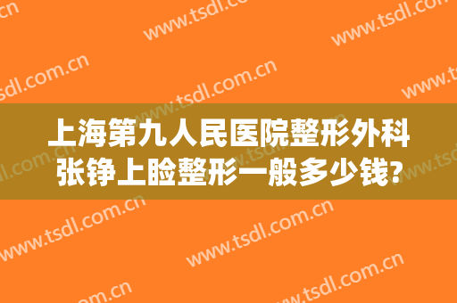 上海第九人民医院整形外科张铮上睑整形一般多少钱?效果怎么样?(上海第九人民医院美容整形科)