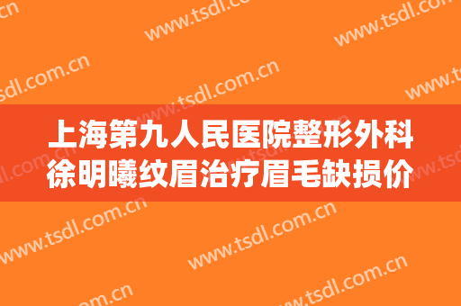 上海第九人民医院整形外科徐明曦纹眉治疗眉毛缺损价钱?贵不贵?(上海九院做眉毛)