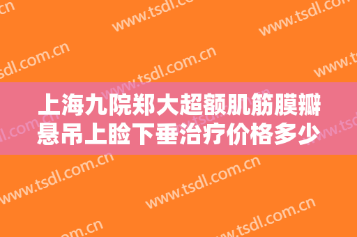 上海九院郑大超额肌筋膜瓣悬吊上睑下垂治疗价格多少钱?需要多久恢复?