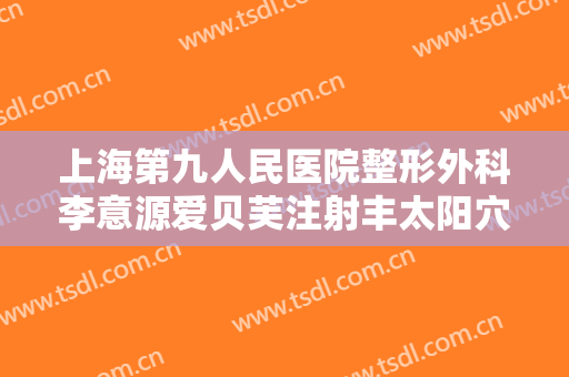 上海第九人民医院整形外科李意源爱贝芙注射丰太阳穴要多少钱?效果怎么样?