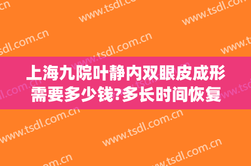 上海九院叶静内双眼皮成形需要多少钱?多长时间恢复?(上海整容医院九院双眼皮多少钱)