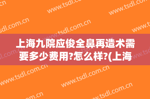 上海九院应俊全鼻再造术需要多少费用?怎么样?(上海九院做鼻综合价格)