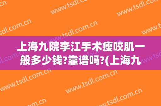 上海九院李江手术瘦咬肌一般多少钱?靠谱吗?(上海九院咬肌切除多少钱)