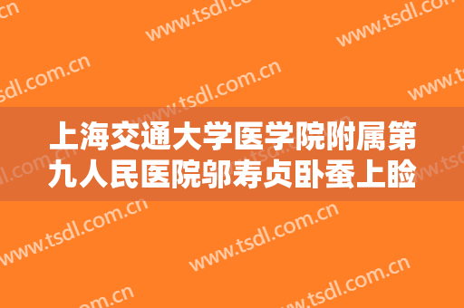 上海交通大学医学院附属第九人民医院邬寿贞卧蚕上睑去脂需要多少费用?需要多久恢复?