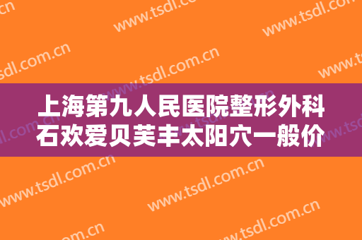 上海第九人民医院整形外科石欢爱贝芙丰太阳穴一般价位是多少?效果怎么样?