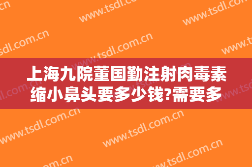 上海九院董国勤注射肉毒素缩小鼻头要多少钱?需要多久恢复?
