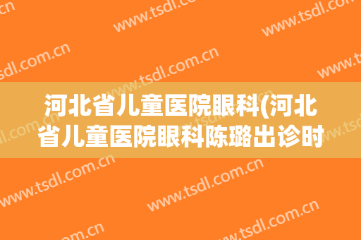 河北省儿童医院眼科(河北省儿童医院眼科陈璐出诊时间)