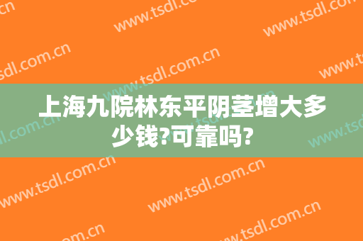 上海九院林东平阴茎增大多少钱?可靠吗?