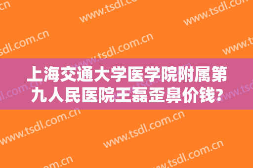 上海交通大学医学院附属第九人民医院王磊歪鼻价钱?可靠吗?