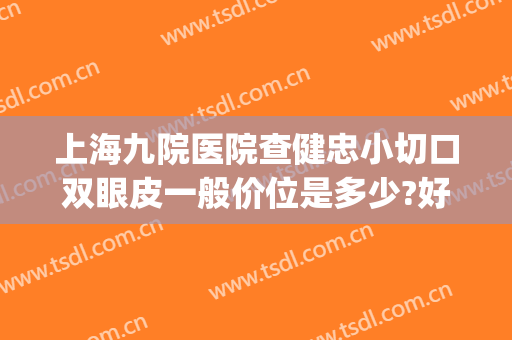 上海九院医院查健忠小切口双眼皮一般价位是多少?好不好?(上海九院割双眼皮哪位医生好)