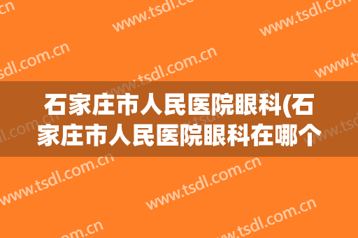 石家庄市人民医院眼科(石家庄市人民医院眼科在哪个院区)