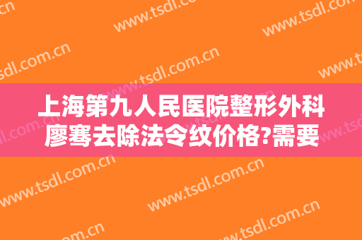 上海第九人民医院整形外科廖骞去除法令纹价格?需要多久恢复?