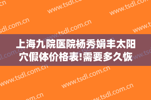 上海九院医院杨秀娟丰太阳穴假体价格表!需要多久恢复?(上海九院整形脂肪填充)