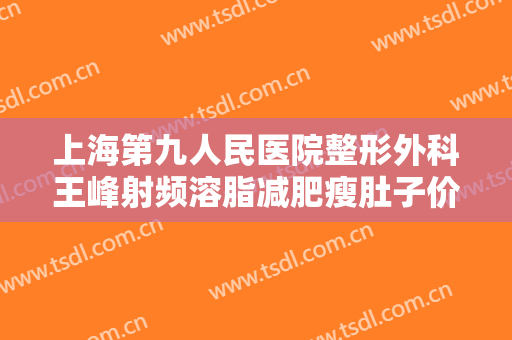 上海第九人民医院整形外科王峰射频溶脂减肥瘦肚子价格多少钱?怎么样?