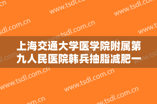 上海交通大学医学院附属第九人民医院韩兵抽脂减肥一般价位是多少钱?靠谱吗?