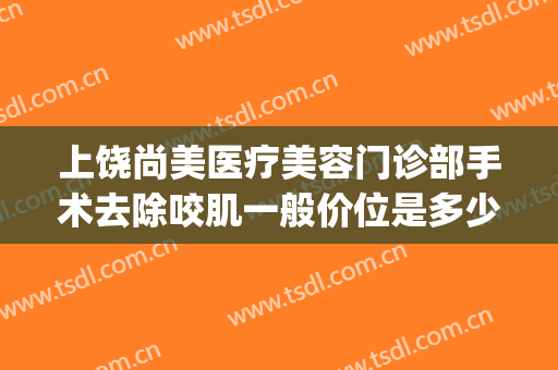 上饶尚美医疗美容门诊部手术去除咬肌一般价位是多少?好不好?(上饶尚美整形医院怎么样)