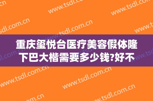 重庆玺悦台医疗美容假体隆下巴大楷需要多少钱?好不好?(重庆玺悦台整形美容医院)