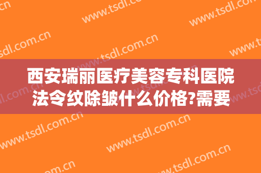 西安瑞丽医疗美容专科医院法令纹除皱什么价格?需要多久恢复?(西安瑞丽整形美容医院)