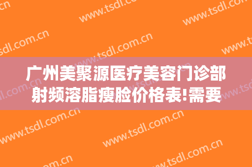 广州美聚源医疗美容门诊部射频溶脂瘦脸价格表!需要多久恢复?(射频溶脂瘦脸多久见效)