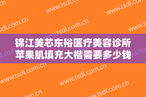 锦江美芯东裕医疗美容诊所苹果肌填充大楷需要多少钱?需要多久恢复?