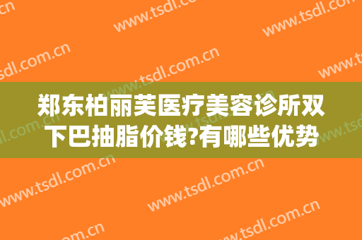 郑东柏丽芙医疗美容诊所双下巴抽脂价钱?有哪些优势?(双下巴吸脂医院)