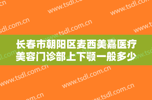 长春市朝阳区麦西美嘉医疗美容门诊部上下颚一般多少钱?效果怎么样?