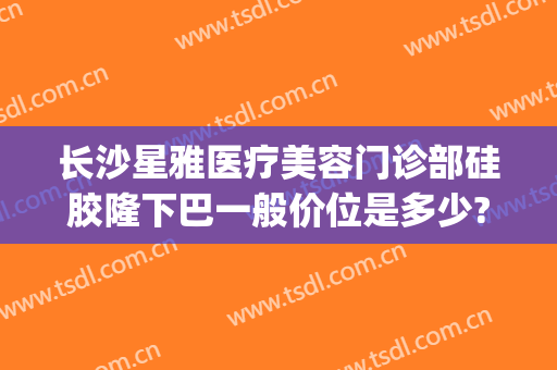 长沙星雅医疗美容门诊部硅胶隆下巴一般价位是多少?可靠吗?(长沙星雅整形美容医院地址)