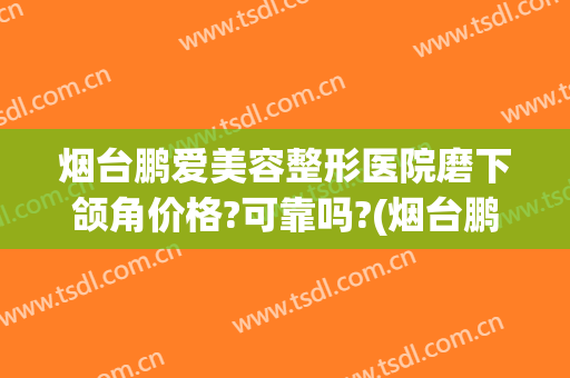 烟台鹏爱美容整形医院磨下颌角价格?可靠吗?(烟台鹏爱整形医院地址电话)