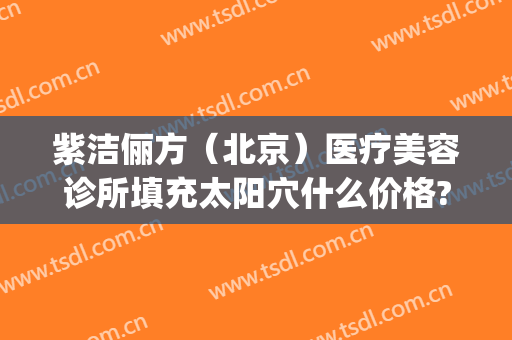 紫洁俪方（北京）医疗美容诊所填充太阳穴什么价格?需要多久恢复?(北京紫洁(俪方)医疗美容好不好)