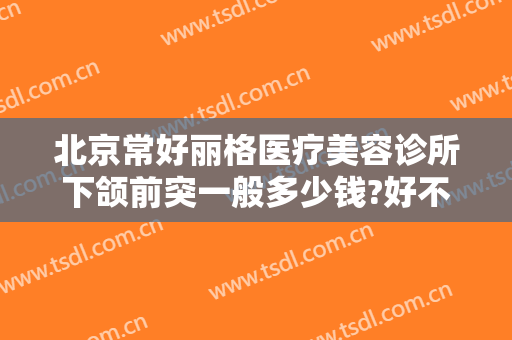 北京常好丽格医疗美容诊所下颌前突一般多少钱?好不好?