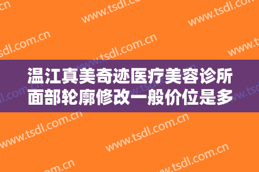 温江真美奇迹医疗美容诊所面部轮廓修改一般价位是多少钱?效果怎么样?