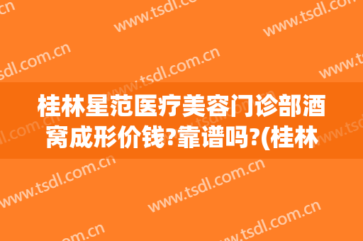 桂林星范医疗美容门诊部酒窝成形价钱?靠谱吗?(桂林星范整形好不好)