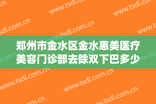 郑州市金水区金水惠美医疗美容门诊部去除双下巴多少钱?好不好?(郑州市金水区美容院转让)