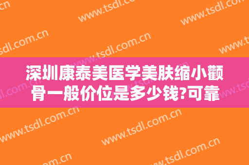 深圳康泰美医学美肤缩小颧骨一般价位是多少钱?可靠吗?