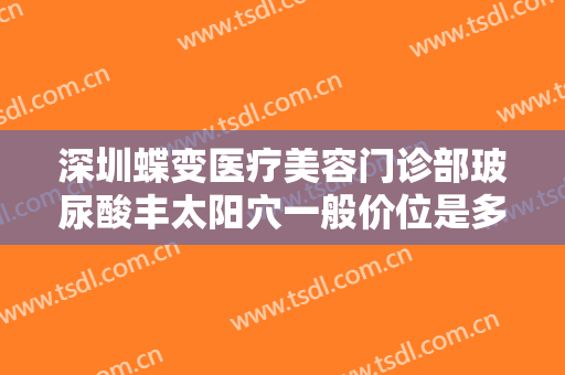 深圳蝶变医疗美容门诊部玻尿酸丰太阳穴一般价位是多少?效果怎么样?