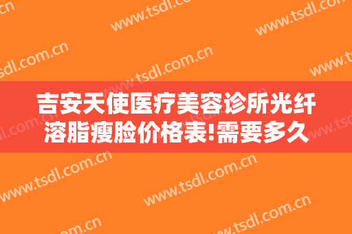 吉安天使医疗美容诊所光纤溶脂瘦脸价格表!需要多久恢复?