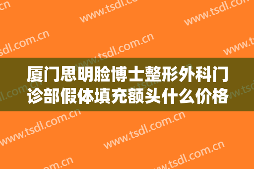 厦门思明脸博士整形外科门诊部假体填充额头什么价格?靠谱吗?(厦门海明整形医院)