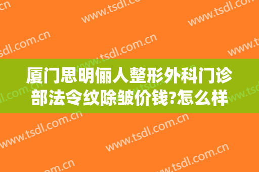 厦门思明俪人整形外科门诊部法令纹除皱价钱?怎么样?(厦门思明颜施整形外科门诊部有限公司)
