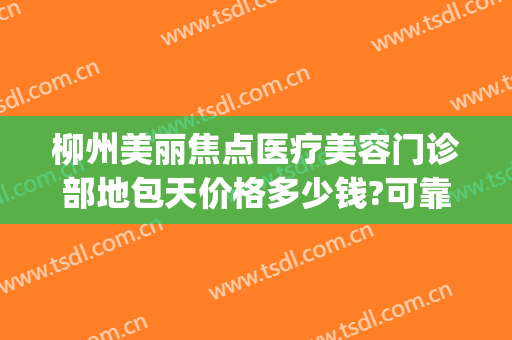 柳州美丽焦点医疗美容门诊部地包天价格多少钱?可靠吗?(柳州美丽焦点整形医院好吗)