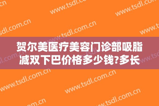 贺尔美医疗美容门诊部吸脂减双下巴价格多少钱?多长时间恢复?