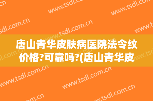 唐山青华皮肤病医院法令纹价格?可靠吗?(唐山青华皮肤医院咋样)