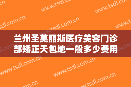 兰州圣莫丽斯医疗美容门诊部矫正天包地一般多少费用?需要多久恢复?