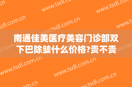 南通佳美医疗美容门诊部双下巴除皱什么价格?贵不贵?(南通佳美整形医院怎样)