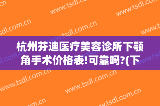 杭州芬迪医疗美容诊所下颚角手术价格表!可靠吗?(下颚修复手术多少钱)